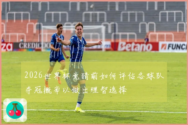 2026世界杯竞猜前如何评估各球队夺冠概率以做出理智选择